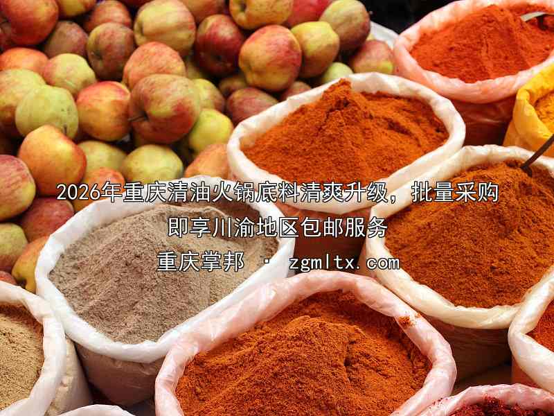 2026年重庆清油火锅底料清爽升级，批量采购即享川渝地区包邮服务