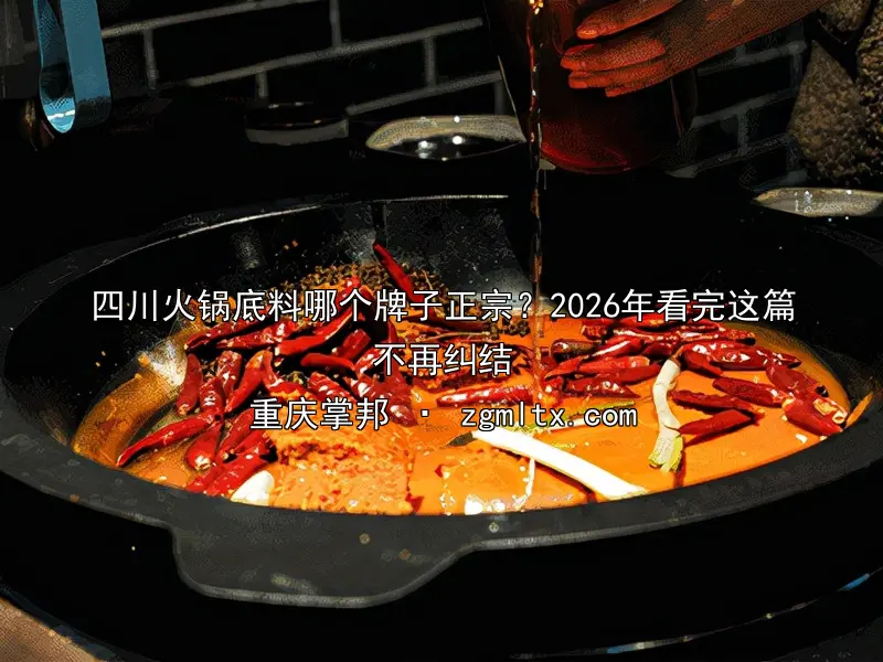 四川火锅底料哪个牌子正宗？2026年看完这篇不再纠结