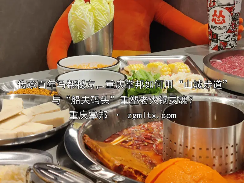 传承百年马帮秘方，重庆掌邦如何用“山城步道”与“船夫码头”重塑老火锅灵魂？