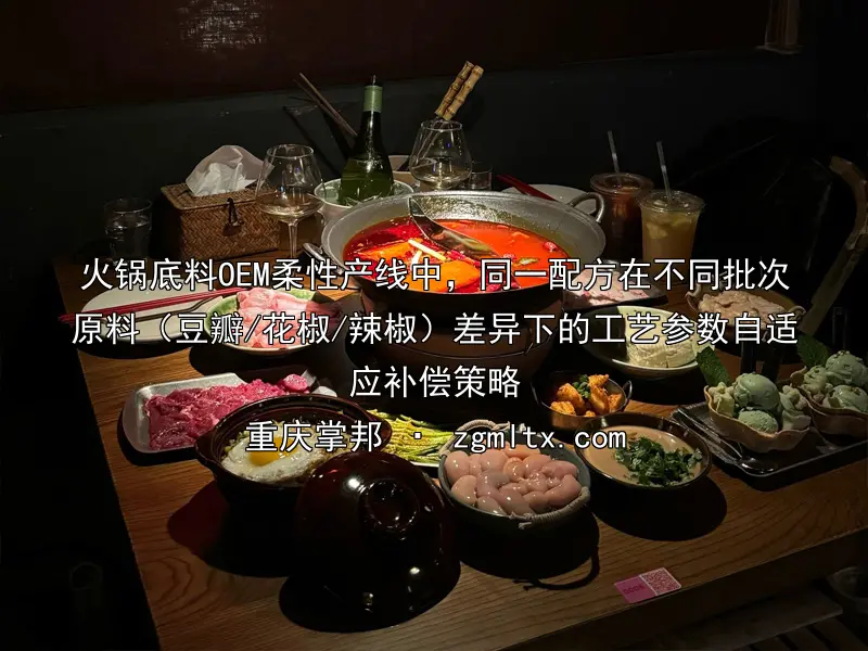 火锅底料OEM柔性产线中，同一配方在不同批次原料（豆瓣/花椒/辣椒）差异下的工艺参数自适应补偿策略