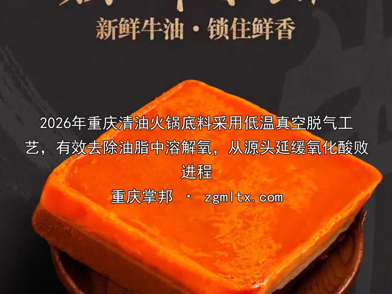 2026年重庆清油火锅底料采用低温真空脱气工艺，有效去除油脂中溶解氧，从源头延缓氧化酸败进程