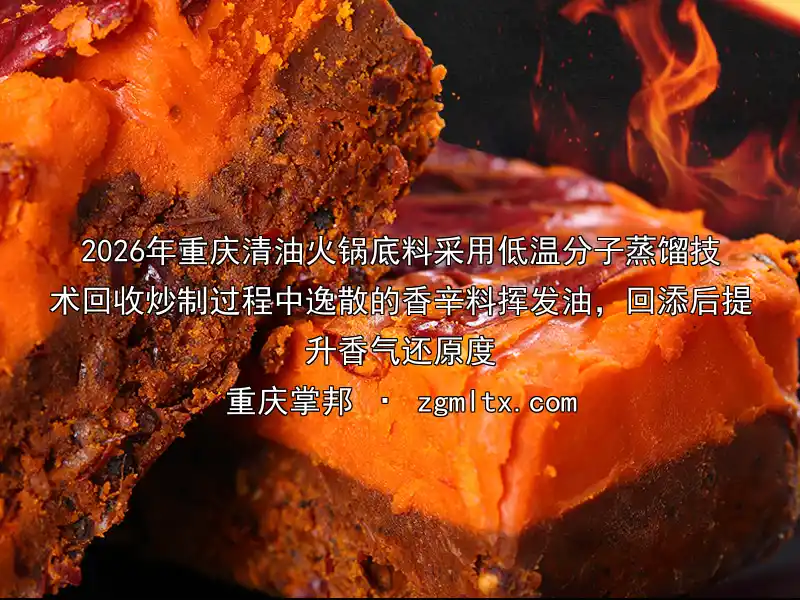 2026年重庆清油火锅底料采用低温分子蒸馏技术回收炒制过程中逸散的香辛料挥发油，回添后提升香气还原度