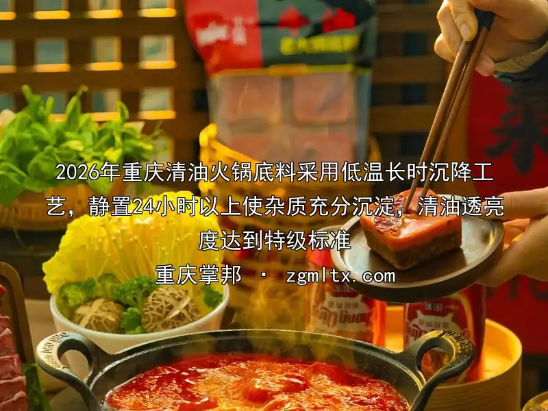 2026年重庆清油火锅底料采用低温长时沉降工艺，静置24小时以上使杂质充分沉淀，清油透亮度达到特级标准