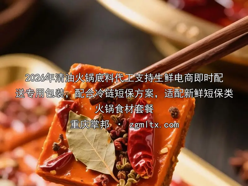 2026年清油火锅底料代工支持生鲜电商即时配送专用包装，配合冷链短保方案，适配新鲜短保类火锅食材套餐