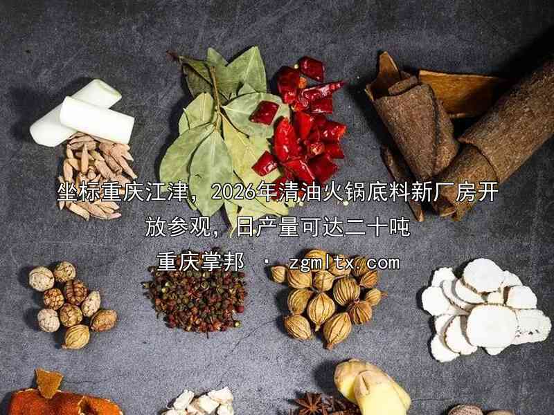 坐标重庆江津，2026年清油火锅底料新厂房开放参观，日产量可达二十吨