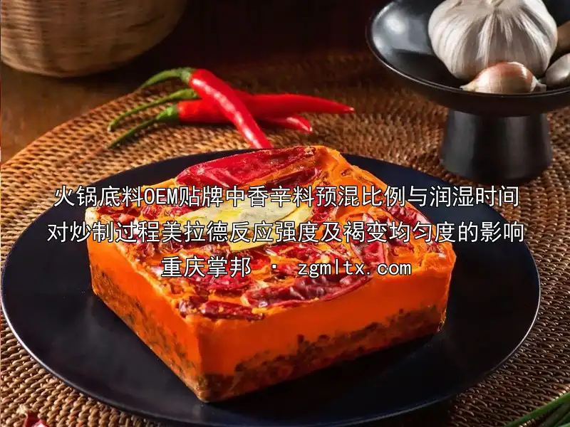 火锅底料OEM贴牌中香辛料预混比例与润湿时间对炒制过程美拉德反应强度及褐变均匀度的影响