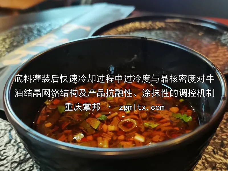底料灌装后快速冷却过程中过冷度与晶核密度对牛油结晶网络结构及产品抗融性、涂抹性的调控机制