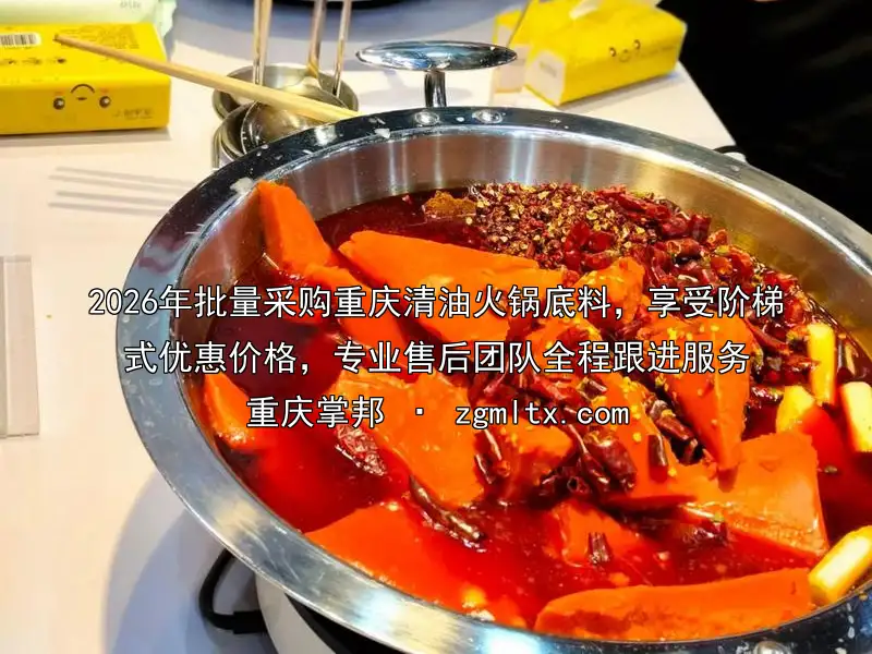 2026年批量采购重庆清油火锅底料，享受阶梯式优惠价格，专业售后团队全程跟进服务